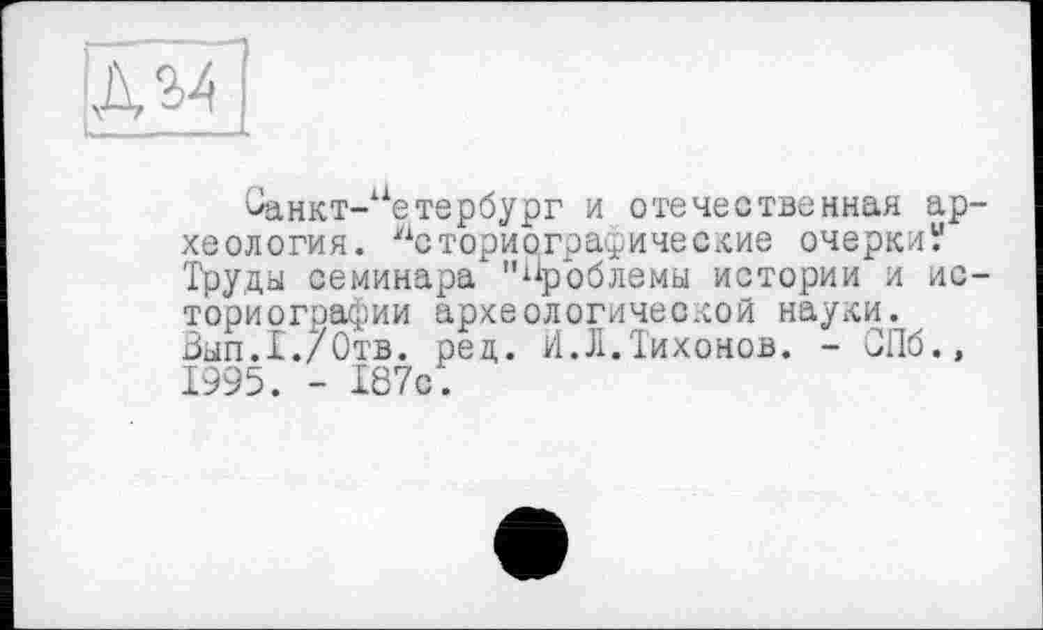 ﻿|Ж[
8анкт-аетербург и отечественная археология. Историографические очерки? Труды семинара "Проблемы истории и историографии археологической науки. Был.I./Отв. ред. И.Л.Тихонов. - ОПб.» 1995. - 187с.